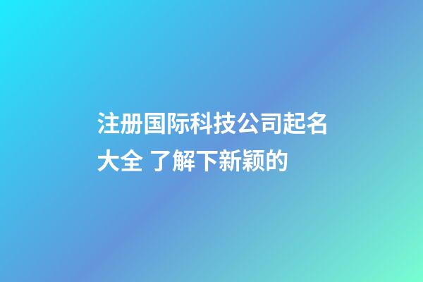 注册国际科技公司起名大全 了解下新颖的-第1张-公司起名-玄机派